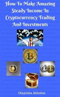 How To Make Amazing Steady Income In Cryptocurrency Trading And Investments ebook